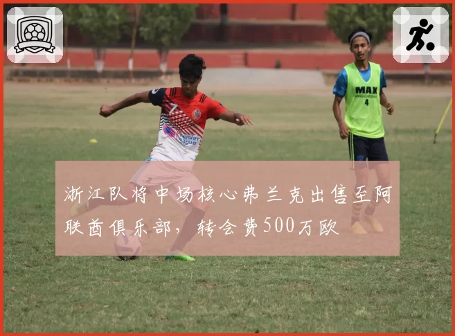 浙江队将中场核心弗兰克出售至阿联酋俱乐部,转会费500万欧