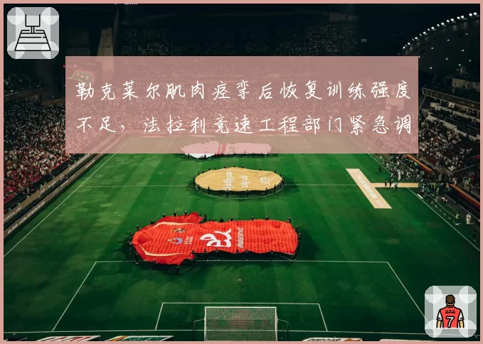 勒克莱尔肌肉痉挛后恢复训练强度不足，法拉利竞速工程部门紧急调整计划？