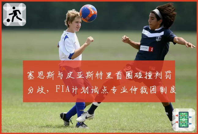 塞恩斯与皮亚斯特里首圈碰撞判罚分歧，FIA计划试点专业仲裁团制度
