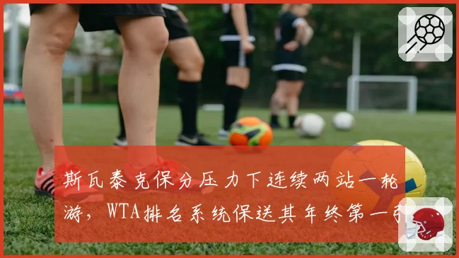 斯瓦泰克保分压力下连续两站一轮游，WTA排名系统保送其年终第一引众怒