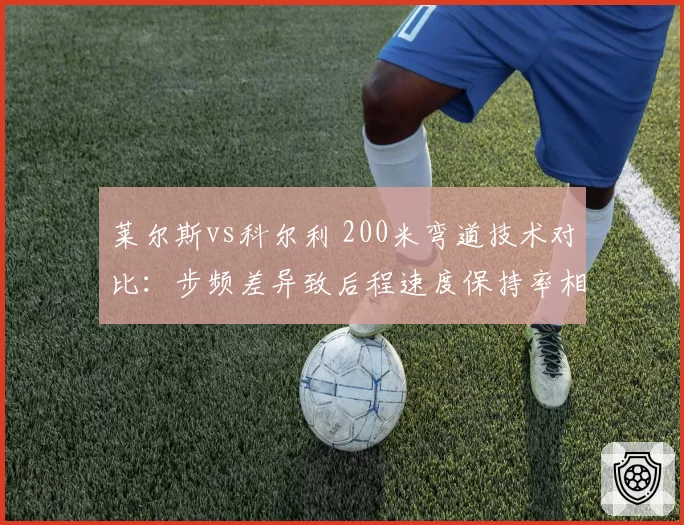 莱尔斯vs科尔利 200米弯道技术对比:步频差异致后程速度保持率相差5%