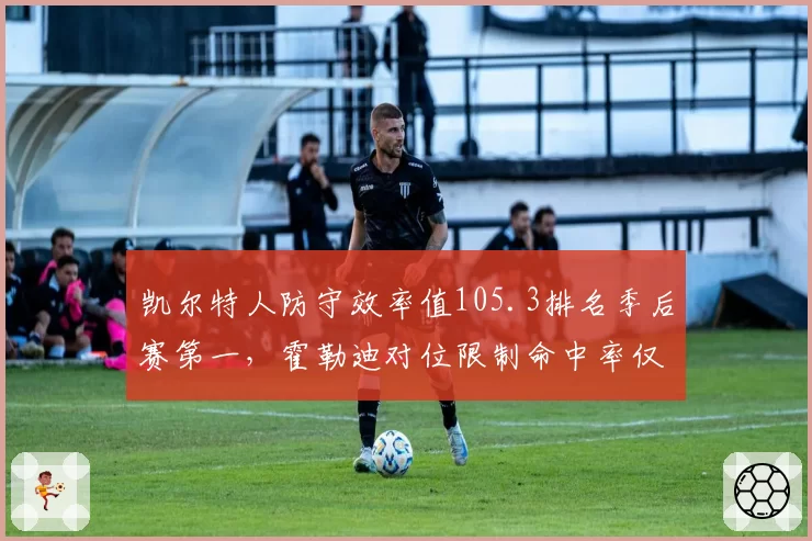 凯尔特人防守效率值105.3排名季后赛第一,霍勒迪对位限制命中率仅38%