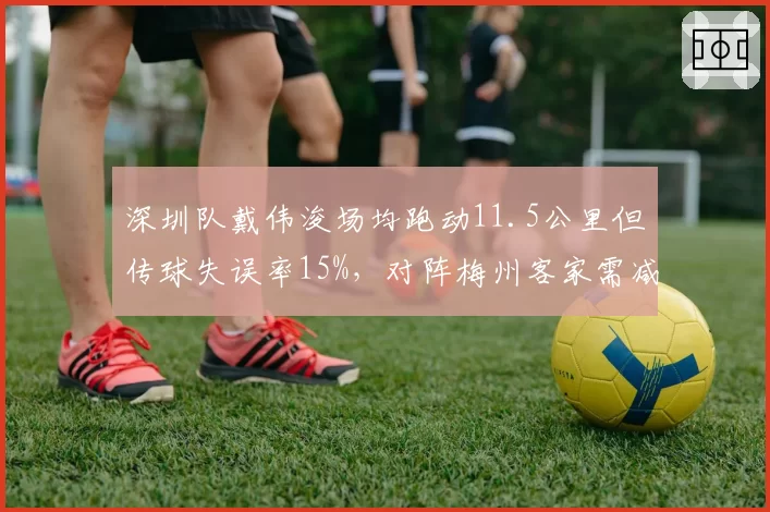 深圳队戴伟浚场均跑动11.5公里但传球失误率15%,对阵梅州客家需减少无谓拼抢