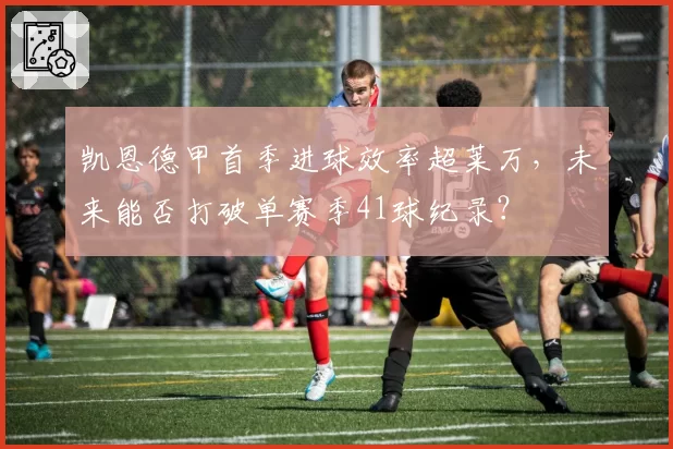 凯恩德甲首季进球效率超莱万,未来能否打破单赛季41球纪录?