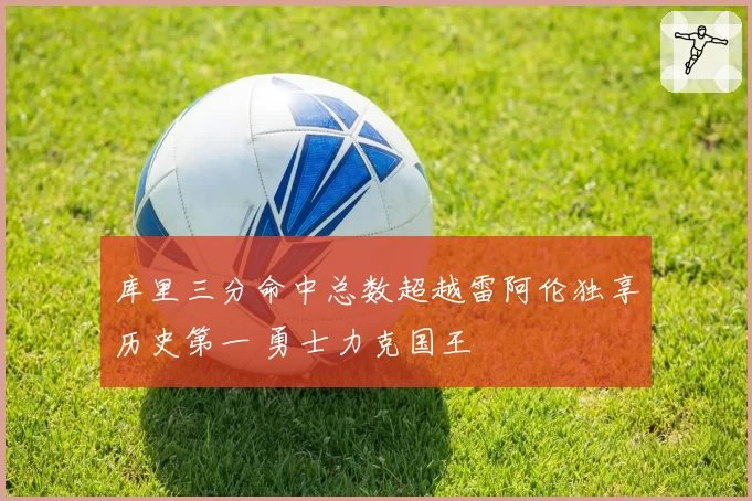 库里三分命中总数超越雷阿伦独享历史第一 勇士力克国王