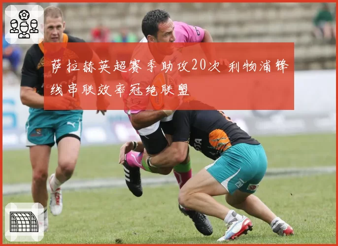 萨拉赫英超赛季助攻20次 利物浦锋线串联效率冠绝联盟