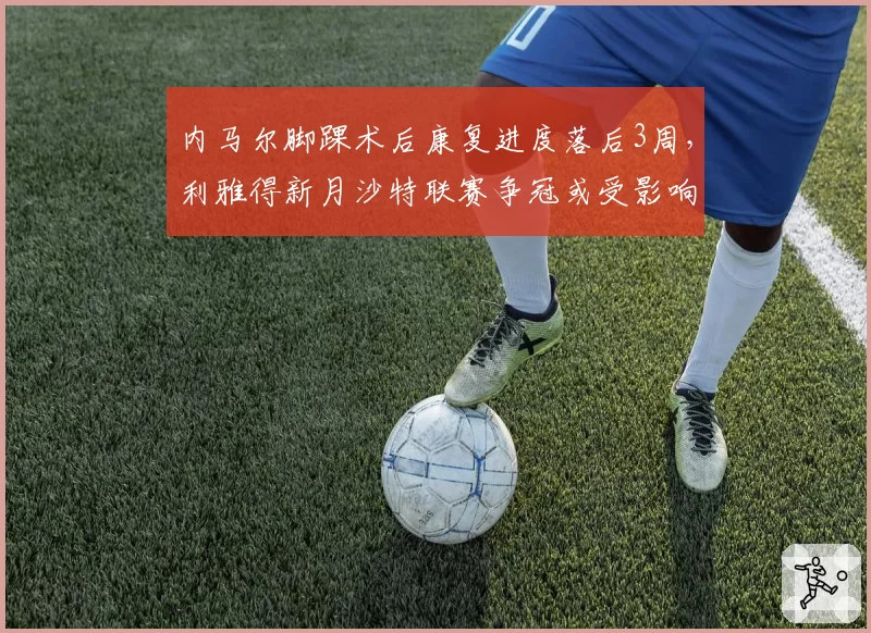 内马尔脚踝术后康复进度落后3周，利雅得新月沙特联赛争冠或受影响