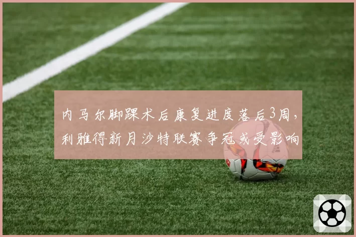 内马尔脚踝术后康复进度落后3周，利雅得新月沙特联赛争冠或受影响