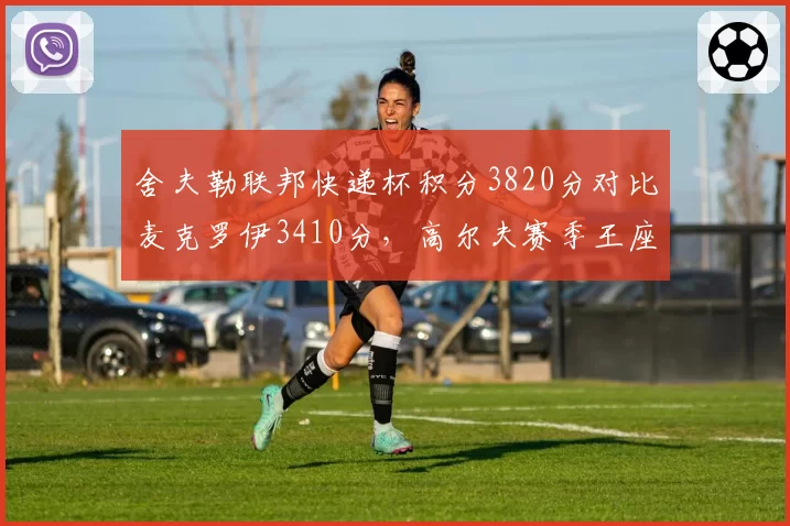 舍夫勒联邦快递杯积分3820分对比麦克罗伊3410分，高尔夫赛季王座之争渐入高潮