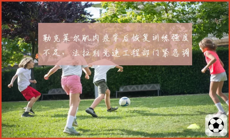 勒克莱尔肌肉痉挛后恢复训练强度不足，法拉利竞速工程部门紧急调整计划？