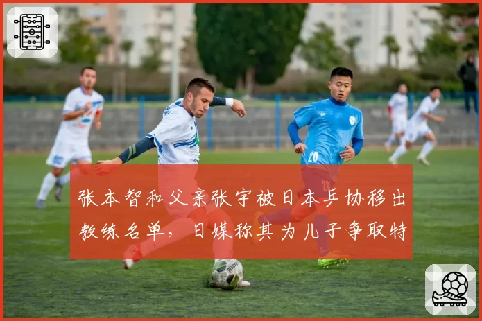 张本智和父亲张宇被日本乒协移出教练名单，日媒称其为儿子争取特训资源越权