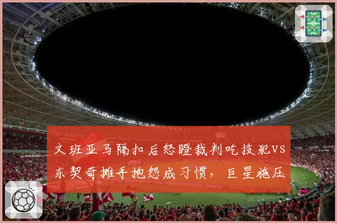 文班亚马隔扣后怒瞪裁判吃技犯vs东契奇摊手抱怨成习惯,巨星施压裁判尺度双标