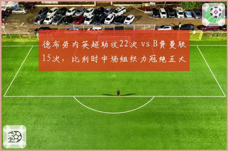 德布劳内英超助攻22次 vs B费曼联15次，比利时中场组织力冠绝五大联赛