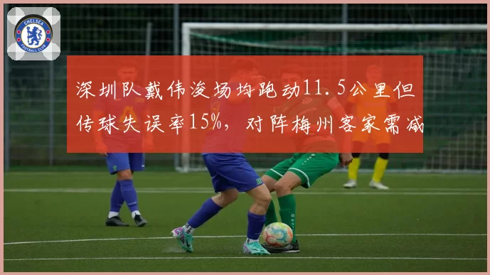 深圳队戴伟浚场均跑动11.5公里但传球失误率15%,对阵梅州客家需减少无谓拼抢