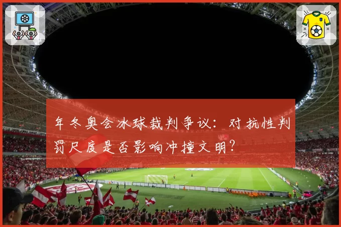 年冬奥会冰球裁判争议:对抗性判罚尺度是否影响冲撞文明?