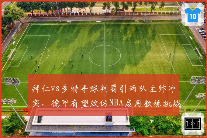 拜仁vs多特手球判罚引两队主帅冲突,德甲有望效仿NBA启用教练挑战机制