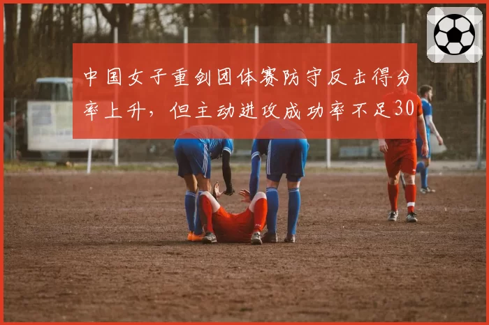 中国女子重剑团体赛防守反击得分率上升,但主动进攻成功率不足30%