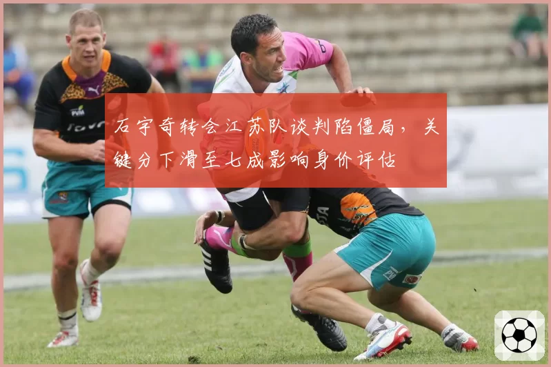 石宇奇转会江苏队谈判陷僵局，关键分下滑至七成影响身价评估