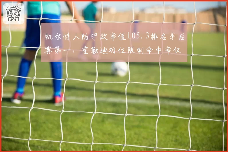 凯尔特人防守效率值105.3排名季后赛第一，霍勒迪对位限制命中率仅38%