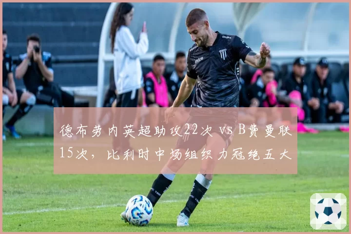 德布劳内英超助攻22次 vs B费曼联15次，比利时中场组织力冠绝五大联赛