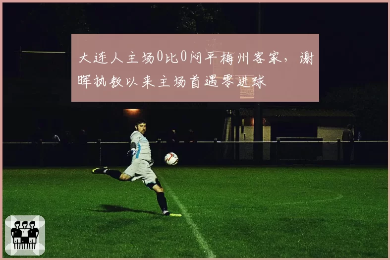 大连人主场0比0闷平梅州客家，谢晖执教以来主场首遇零进球