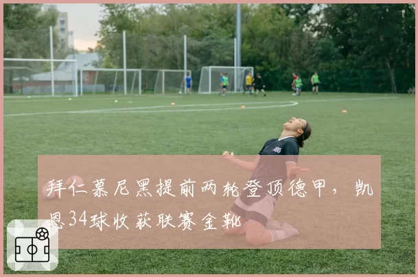 拜仁慕尼黑提前两轮登顶德甲,凯恩34球收获联赛金靴
