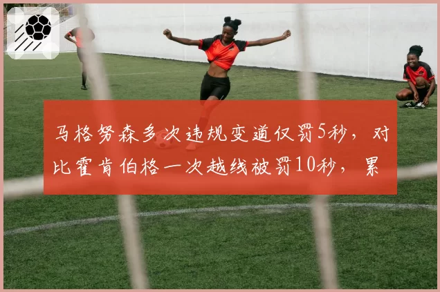 马格努森多次违规变道仅罚5秒,对比霍肯伯格一次越线被罚10秒,累犯与初犯量刑失衡