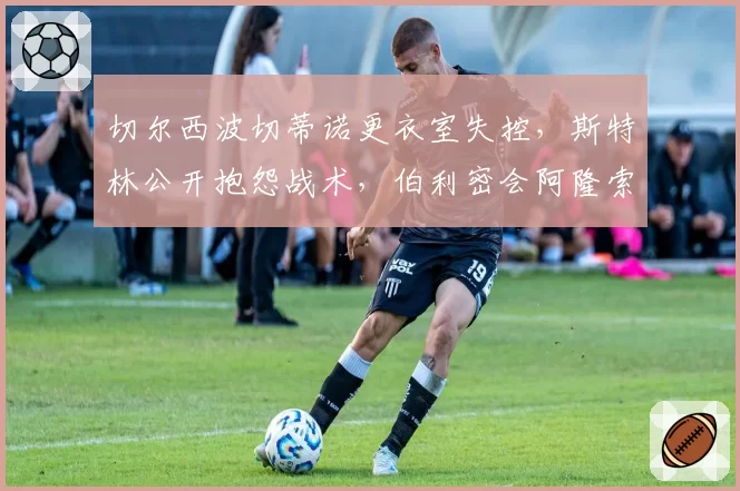 切尔西波切蒂诺更衣室失控，斯特林公开抱怨战术，伯利密会阿隆索？