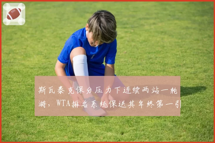 斯瓦泰克保分压力下连续两站一轮游，WTA排名系统保送其年终第一引众怒