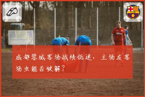 成都蓉城客场战绩低迷，主场龙客场虫能否破解？