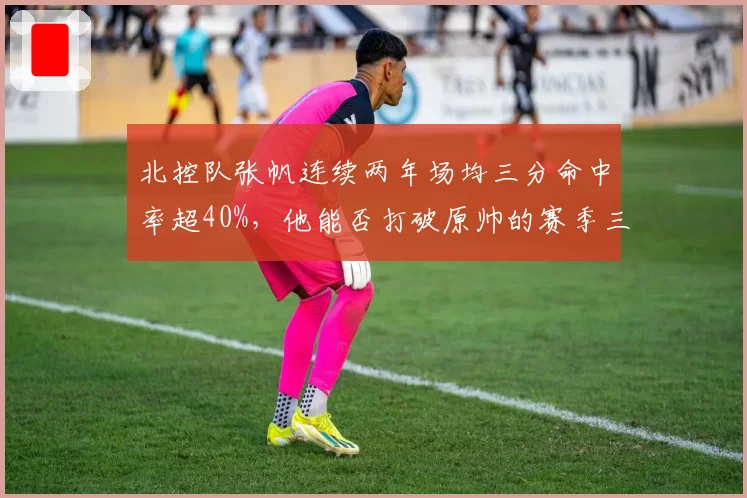 北控队张帆连续两年场均三分命中率超40%，他能否打破原帅的赛季三分纪录？