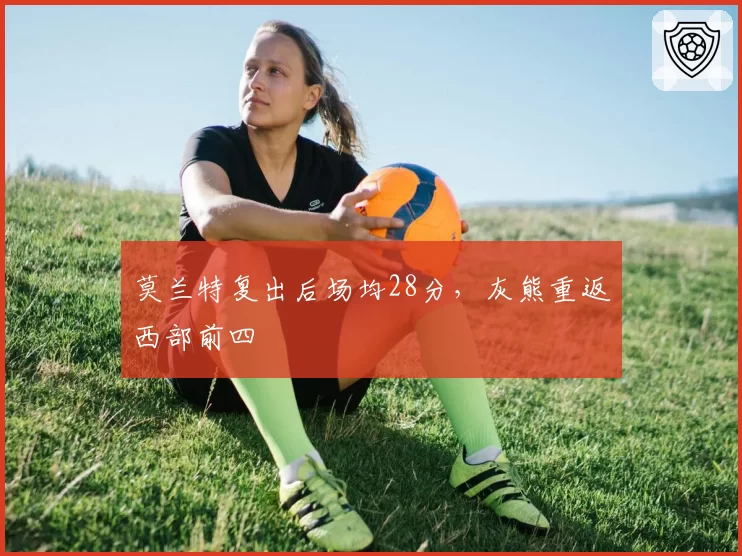 莫兰特复出后场均28分，灰熊重返西部前四