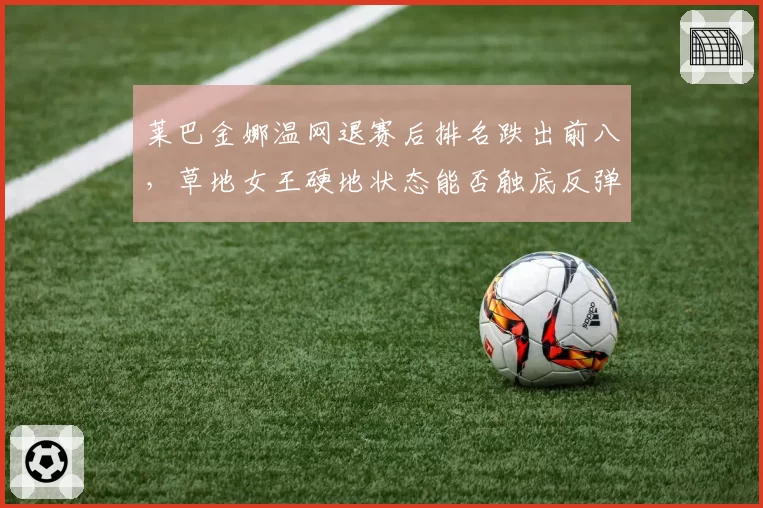 莱巴金娜温网退赛后排名跌出前八，草地女王硬地状态能否触底反弹？