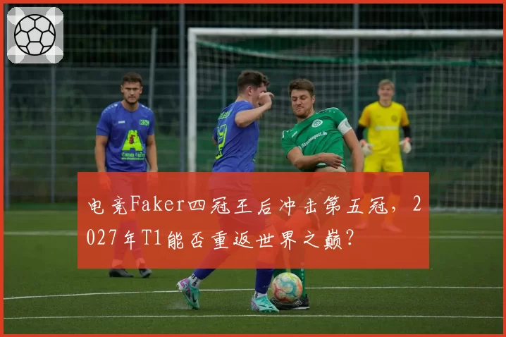 电竞Faker四冠王后冲击第五冠，2027年T1能否重返世界之巅？
