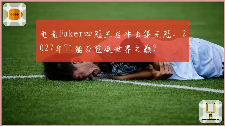 电竞Faker四冠王后冲击第五冠，2027年T1能否重返世界之巅？