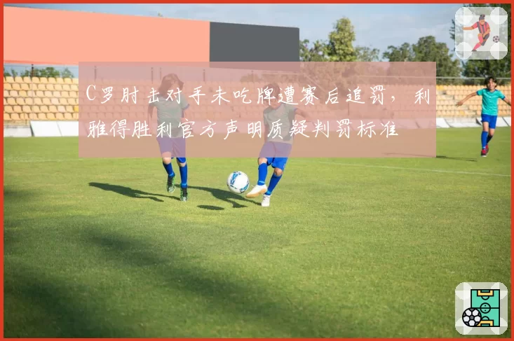 C罗肘击对手未吃牌遭赛后追罚，利雅得胜利官方声明质疑判罚标准