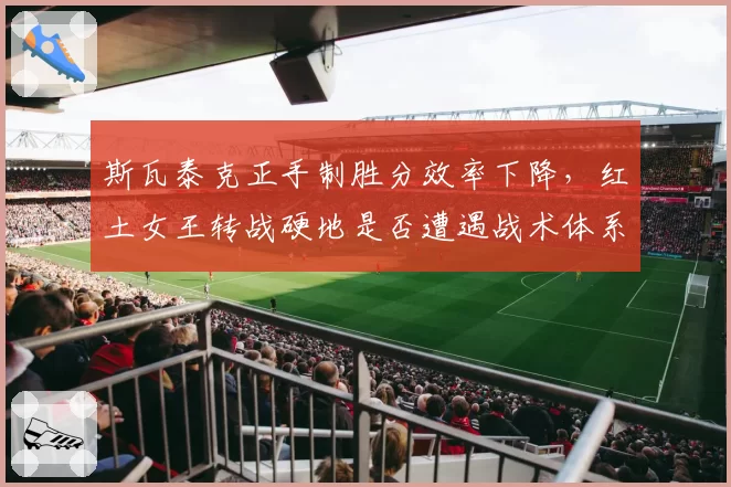 斯瓦泰克正手制胜分效率下降,红土女王转战硬地是否遭遇战术体系危机?