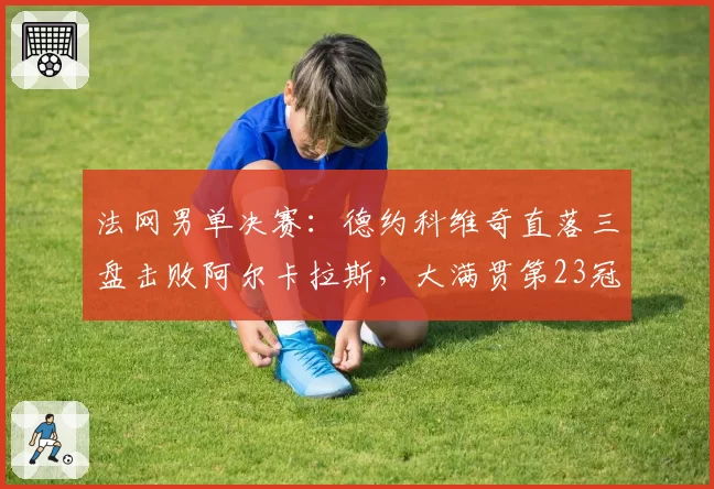 法网男单决赛:德约科维奇直落三盘击败阿尔卡拉斯,大满贯第23冠创历史
