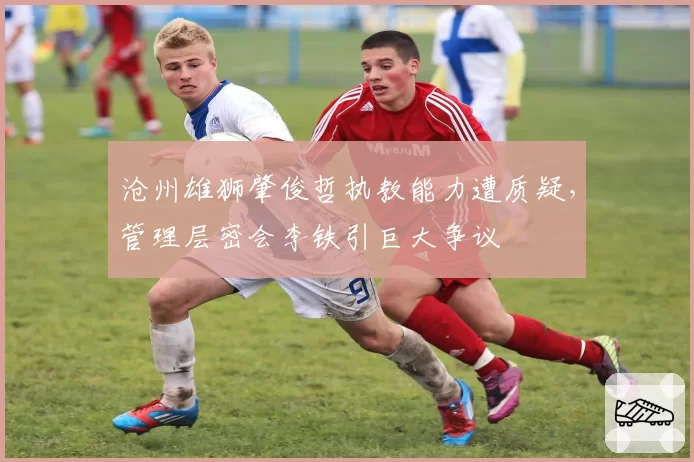 沧州雄狮肇俊哲执教能力遭质疑,管理层密会李铁引巨大争议