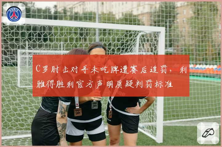C罗肘击对手未吃牌遭赛后追罚,利雅得胜利官方声明质疑判罚标准
