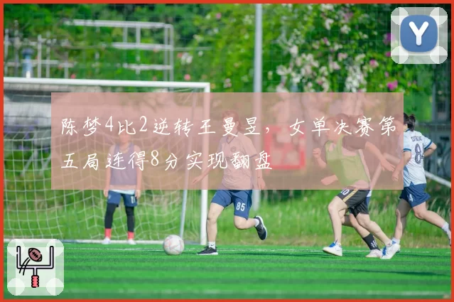 陈梦4比2逆转王曼昱,女单决赛第五局连得8分实现翻盘