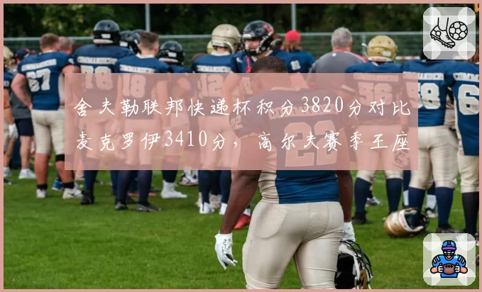 舍夫勒联邦快递杯积分3820分对比麦克罗伊3410分，高尔夫赛季王座之争渐入高潮