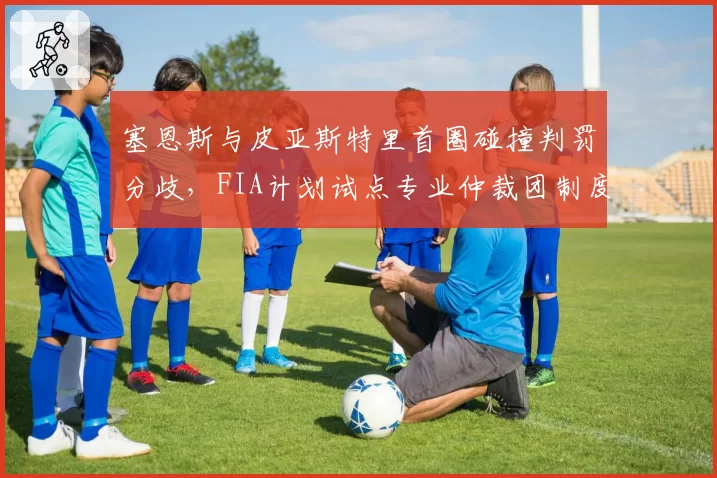 塞恩斯与皮亚斯特里首圈碰撞判罚分歧，FIA计划试点专业仲裁团制度
