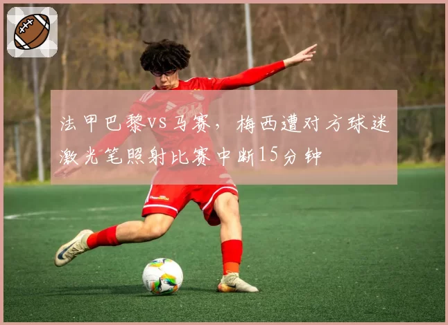 法甲巴黎vs马赛,梅西遭对方球迷激光笔照射比赛中断15分钟