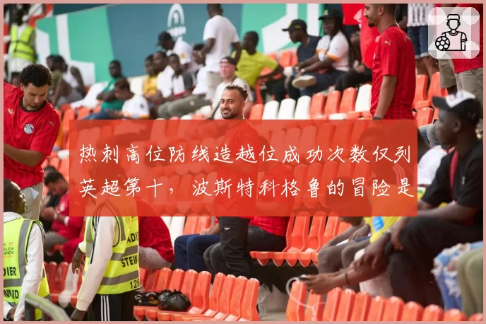 热刺高位防线造越位成功次数仅列英超第十,波斯特科格鲁的冒险是否失控?