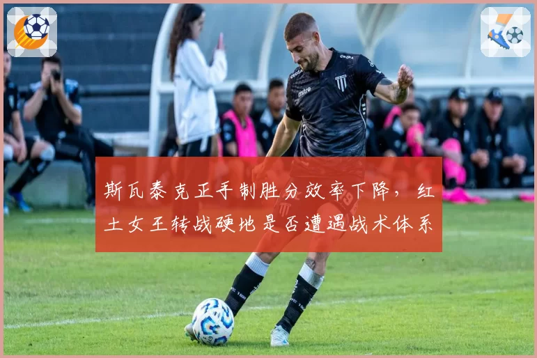 斯瓦泰克正手制胜分效率下降,红土女王转战硬地是否遭遇战术体系危机?