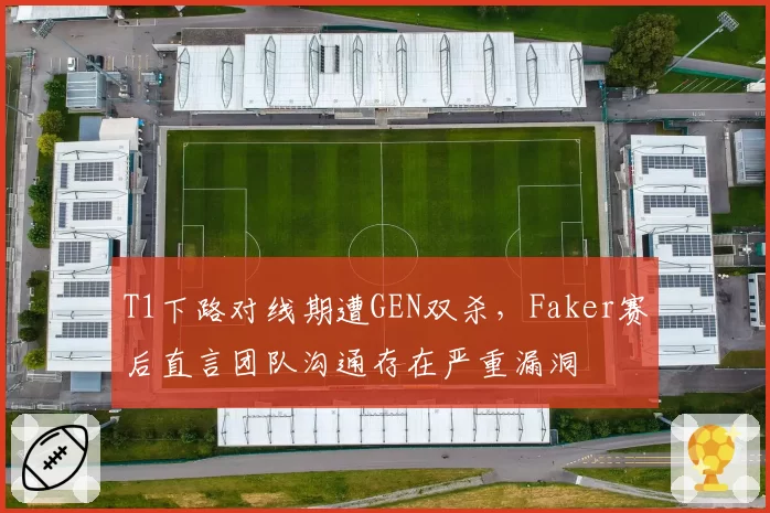 T1下路对线期遭GEN双杀，Faker赛后直言团队沟通存在严重漏洞
