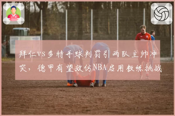 拜仁vs多特手球判罚引两队主帅冲突,德甲有望效仿NBA启用教练挑战机制