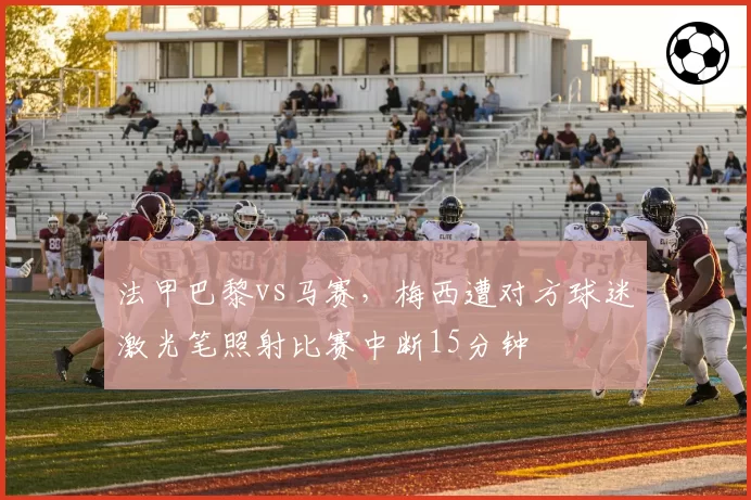 法甲巴黎vs马赛,梅西遭对方球迷激光笔照射比赛中断15分钟