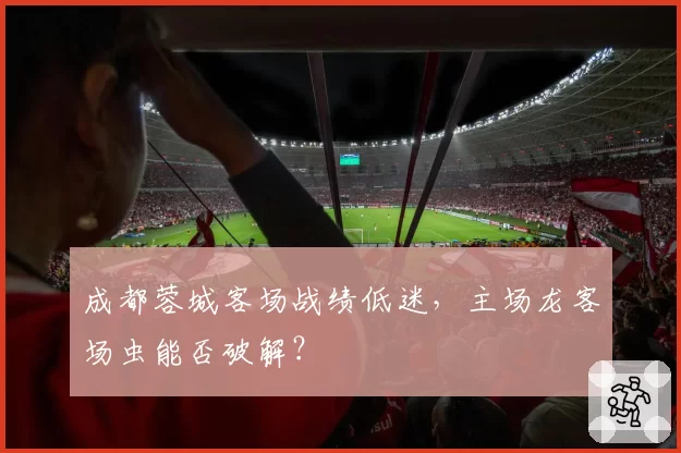 成都蓉城客场战绩低迷，主场龙客场虫能否破解？